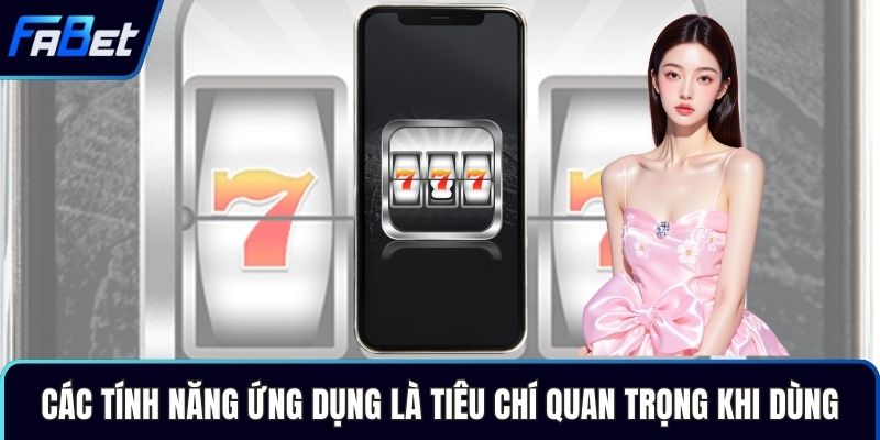 Các tính năng ứng dụng là tiêu chí quan trọng khi dùng