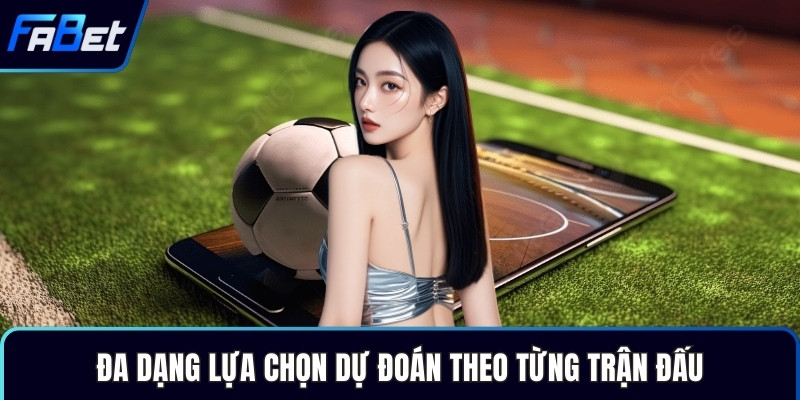 Đa dạng lựa chọn dự đoán theo từng trận đấu