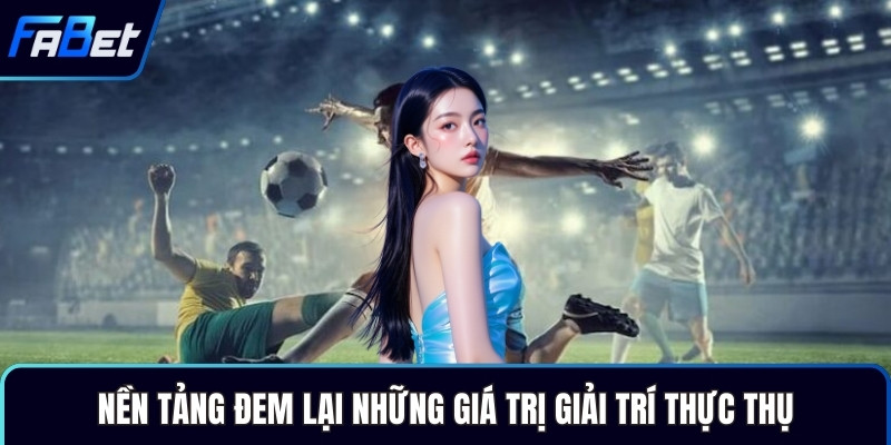 Nền tảng đem lại những giá trị giải trí thực thụ