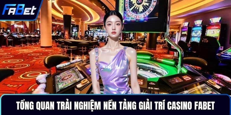Tổng quan trải nghiệm nền tảng giải trí casino Fabet